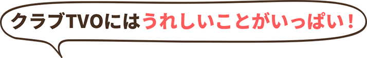 クラブTVOにはうれしいことがいっぱい！